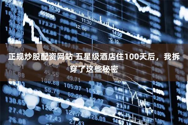 正规炒股配资网站 五星级酒店住100天后，我拆穿了这些秘密
