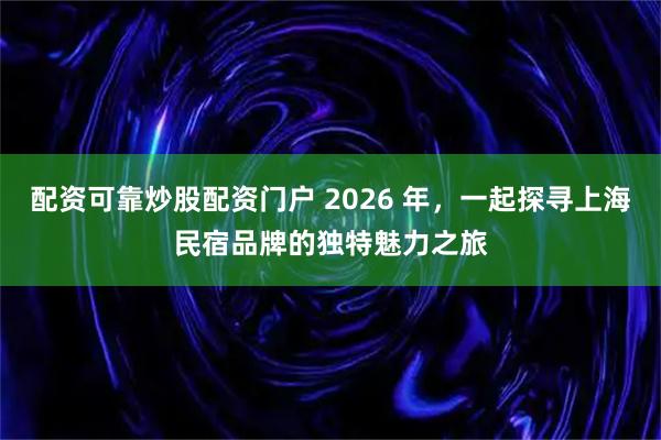 配资可靠炒股配资门户 2026 年，一起探寻上海民宿品牌的独特魅力之旅