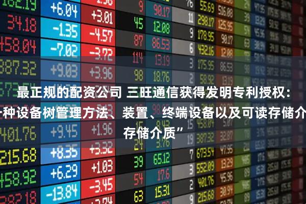 最正规的配资公司 三旺通信获得发明专利授权：“一种设备树管理方法、装置、终端设备以及可读存储介质”