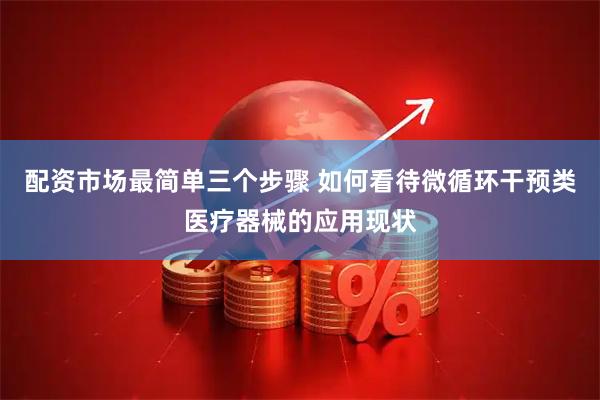 配资市场最简单三个步骤 如何看待微循环干预类医疗器械的应用现状