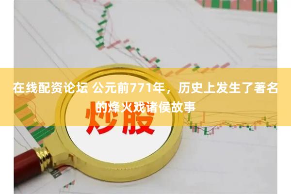 在线配资论坛 公元前771年，历史上发生了著名的烽火戏诸侯故事