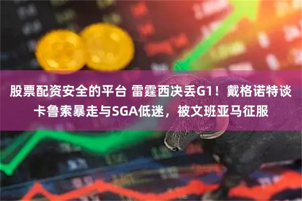 股票配资安全的平台 雷霆西决丢G1！戴格诺特谈卡鲁索暴走与SGA低迷，被文班亚马征服