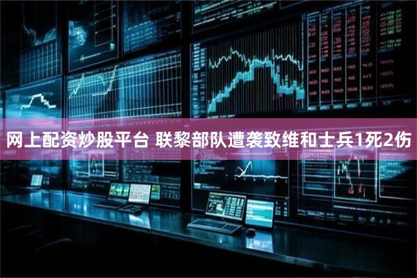 网上配资炒股平台 联黎部队遭袭致维和士兵1死2伤